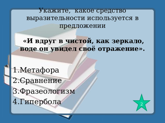 Укажите, какое средство выразительности используется в предложении    «И вдруг в чистой, как зеркало, воде он увидел своё отражение».   1.Метафора 2.Сравнение 3.Фразеологизм 4.Гипербола 2 