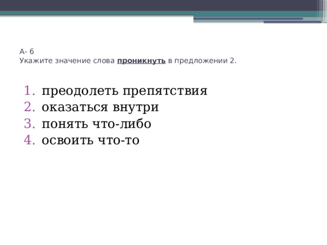 А- 6  Укажите значение слова проникнуть в предложении 2.   преодолеть препятствия оказаться внутри понять что-либо освоить что-то     