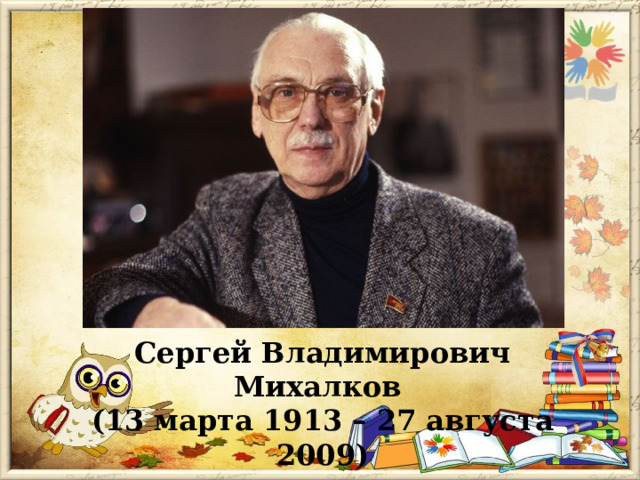 Сергей Владимирович Михалков (13 марта 1913 – 27 августа 2009) 