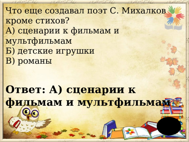 Что еще создавал поэт С. Михалков кроме стихов?  А) сценарии к фильмам и мультфильмам  Б) детские игрушки  В) романы  Ответ: А) сценарии к фильмам и мультфильмам 