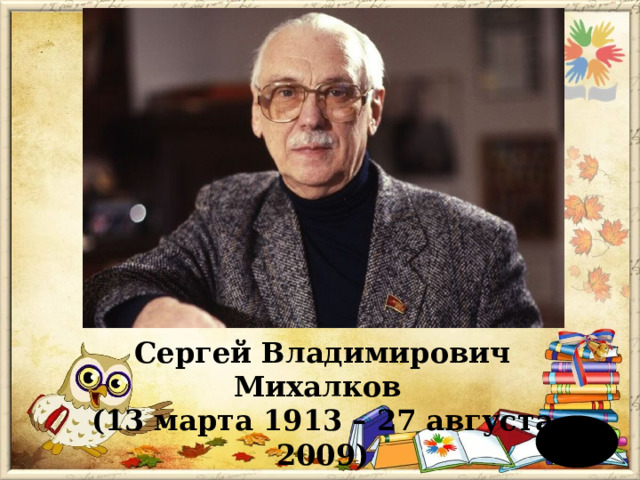 Сергей Владимирович Михалков (13 марта 1913 – 27 августа 2009) 