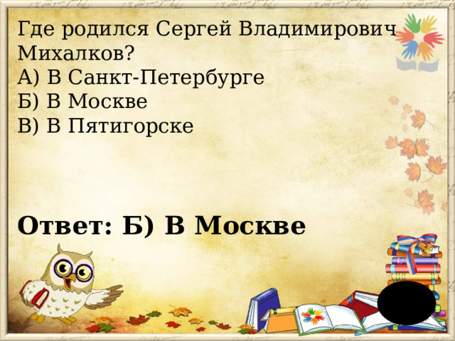 Где родился Сергей Владимирович Михалков?  А) В Санкт-Петербурге  Б) В Москве  В) В Пятигорске  Ответ: Б) В Москве   
