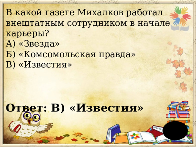 В какой газете Михалков работал внештатным сотрудником в начале карьеры?  А) «Звезда»  Б) «Комсомольская правда»  В) «Известия»  Ответ: В) «Известия»   