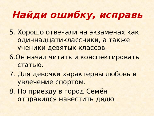 Найди ошибку, исправь 5. Хорошо отвечали на экзаменах как одиннадцатиклассники, а также ученики девятых классов. 6.Он начал читать и конспектировать статью. 7. Для девочки характерны любовь и увлечение спортом. 8. По приезду в город Семён отправился навестить дядю. 