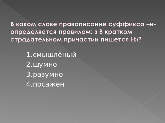 1.смышлёный 2.шумно 3.разумно 4.посажен 