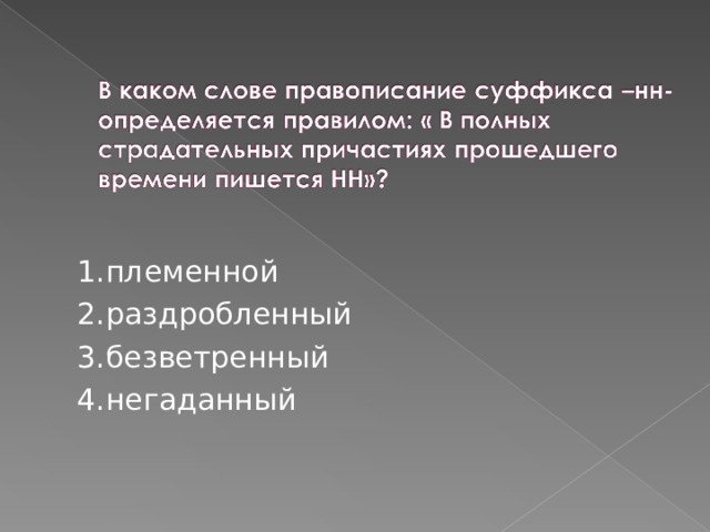 1.племенной 2.раздробленный  3.безветренный 4.негаданный 