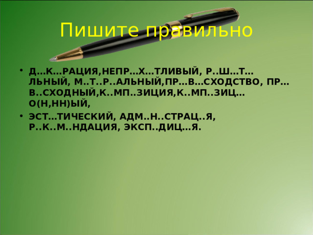 Пишите правильно Д…К…РАЦИЯ,НЕПР…Х…ТЛИВЫЙ, Р..Ш…Т…ЛЬНЫЙ, М..Т..Р..АЛЬНЫЙ,ПР…В…СХОДСТВО, ПР…В..СХОДНЫЙ,К..МП..ЗИЦИЯ,К..МП..ЗИЦ…О(Н,НН)ЫЙ, ЭСТ…ТИЧЕСКИЙ, АДМ..Н..СТРАЦ..Я, Р..К..М..НДАЦИЯ, ЭКСП..ДИЦ…Я. 