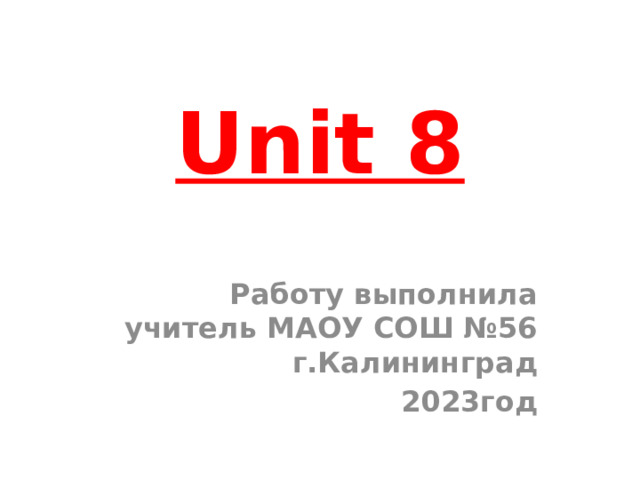 Unit 8 Работу выполнила учитель МАОУ СОШ №56 г.Калининград 2023год 