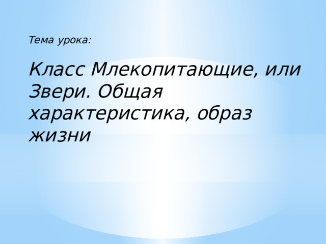  Тема урока:  Класс Млекопитающие, или Звери. Общая характеристика, образ жизни 