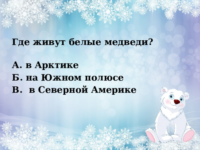 Где живут белые медведи?    А. в Арктике Б. на Южном полюсе В.  в Северной Америке 