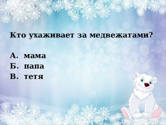 Кто ухаживает за медвежатами?              А.  мама    Б.  папа  В.  тетя  