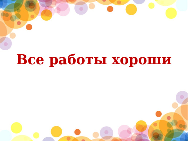 Все работы хороши 