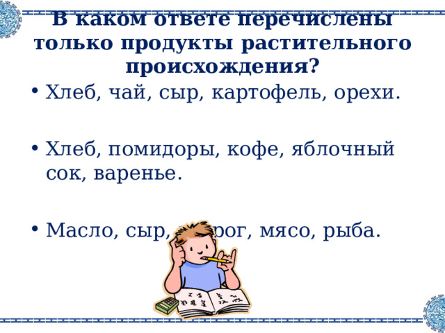 В каком ответе перечислены только продукты растительного происхождения ? Хлеб, чай, сыр, картофель, орехи .  Хлеб, помидоры, кофе, яблочный сок, варенье . Масло, сыр, творог, мясо, рыба . 