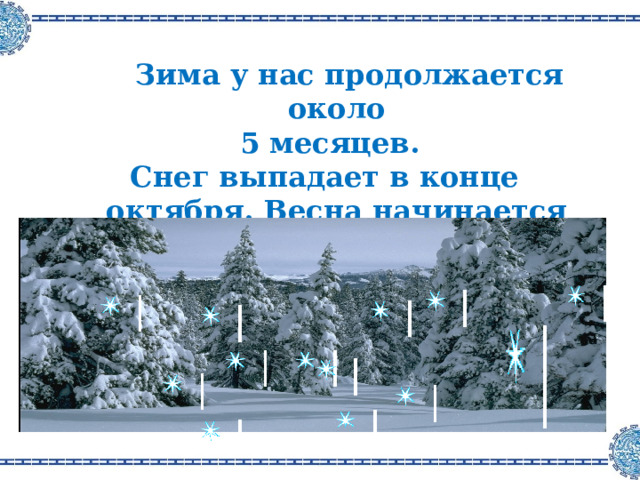    Зима у нас продолжается около  5 месяцев. Снег выпадает в конце октября. Весна начинается в конце марта. 