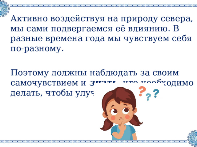 Активно воздействуя на природу севера, мы сами подвергаемся её влиянию . В разные времена года мы чувствуем себя по-разному .  Поэтому должны наблюдать за своим самочувствием и знать, что необходимо делать, чтобы улучшить его . 
