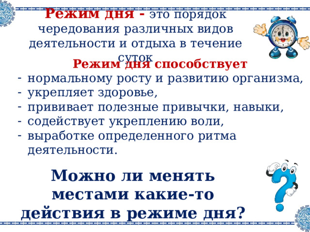 Режим дня - это порядок чередования различных видов деятельности и отдыха в течение суток Режим дня способствует нормальному росту и развитию организма, укрепляет здоровье, прививает полезные привычки, навыки, содействует укреплению воли, выработке определенного ритма деятельности. Можно ли менять местами какие-то действия в режиме дня ? 