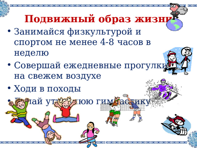 Подвижный образ жизни Занимайся физкультурой и спортом не менее 4-8 часов в неделю Совершай ежедневные прогулки на свежем воздухе Ходи в походы Делай утреннюю гимнастику 