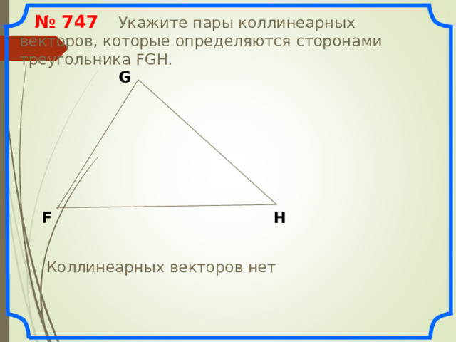  № 74 7   Укажите пары коллинеарных векторов, которые определяются сторонами треугольника FGH. G F H «Геометрия 7-9» Л.С. Атанасян и др. Коллинеарных векторов нет 16 