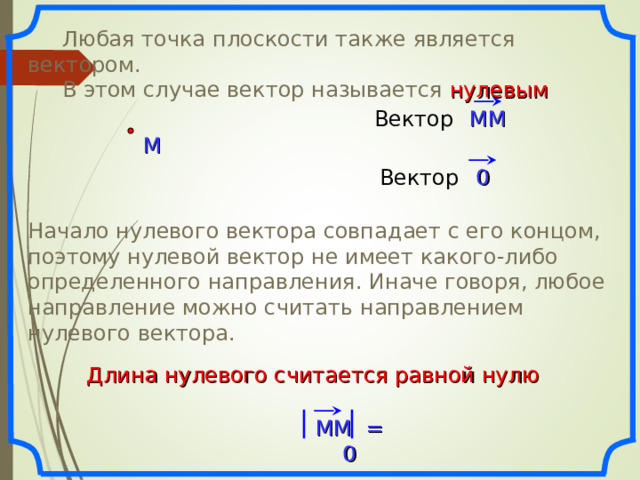  Любая точка плоскости также является вектором.  В этом случае вектор называется нулевым MM Вектор M 0 Вектор Начало нулевого вектора совпадает с его концом, поэтому нулевой вектор не имеет какого-либо определенного направления. Иначе говоря, любое направление можно считать направлением нулевого вектора. «Геометрия 7-9» Л.С. Атанасян и др. Длина нулевого считается равной нулю MM = 0 3 