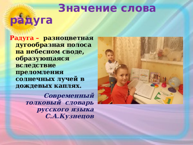  Значение слова радуга    Радуга –  разноцветная дугообразная полоса на небесном своде, образующаяся вследствие преломления солнечных лучей в дождевых каплях.  Современный толковый словарь русского языка С.А.Кузнецов  