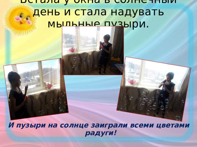 Встала у окна в солнечный день и стала надувать мыльные пузыри.   И пузыри на солнце заиграли всеми цветами радуги!  