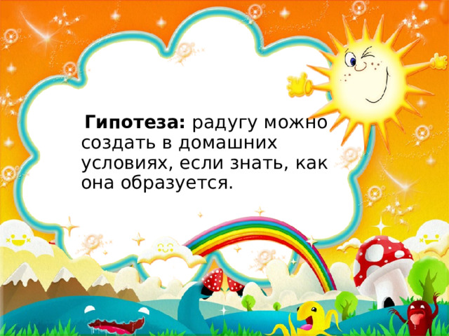  Гипотеза: радугу можно создать в домашних условиях, если знать, как она образуется. 