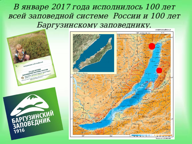 В январе 2017 года исполнилось 100 лет всей заповедной системе России и 100 лет Баргузинскому заповеднику.   