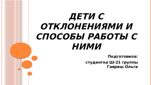 Дети с отклонениями и способы работы с ними Подготовила:  студентка Ш-21 группы  Гавриш Ольга 