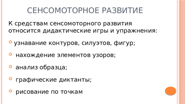 Сенсомоторное развитие К средствам сенсомоторного развития относится дидактические игры и упражнения: узнавание контуров, силуэтов, фигур;  нахождение элементов узоров;  анализ образца;  графические диктанты;  рисование по точкам 