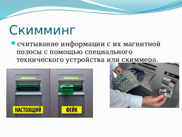 Скимминг считывание информации с их магнитной полосы с помощью специального технического устройства или скиммера.    
