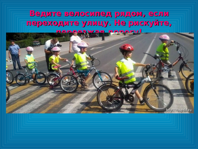 Ведите велосипед рядом, если переходите улицу. Не рискуйте, переезжая дорогу! 