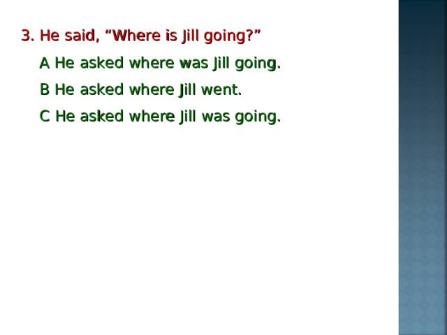 3. He said, “Where is Jill going?”  A He asked where was Jill going.  B He asked where Jill went.  С He asked where Jill was going.  