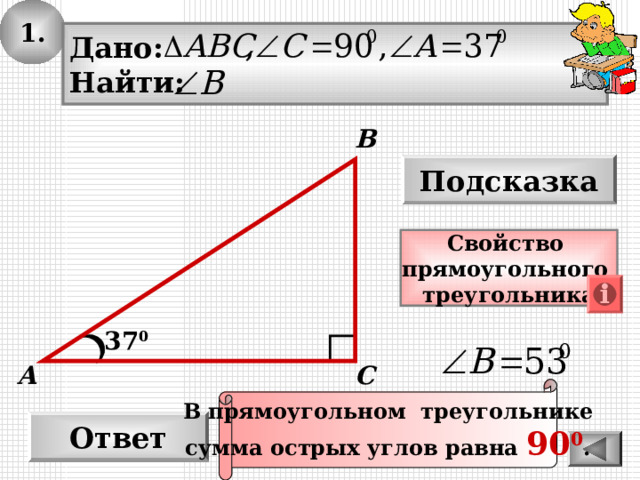 1. Дано: Найти: В Подсказка Свойство прямоугольного треугольника 37 0 С А В прямоугольном треугольнике сумма острых углов равна 90 0 . Ответ 