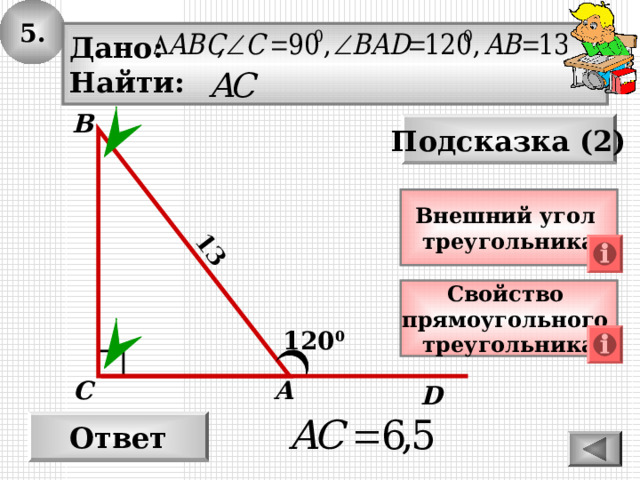5. 13 Дано: Найти: В Подсказка (2) Внешний угол треугольника Свойство прямоугольного треугольника 120 0 С А D Ответ 