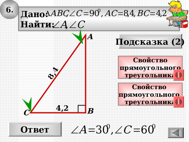 6. 8,4 Дано: Найти: А Подсказка (2) Свойство прямоугольного треугольника Свойство прямоугольного треугольника 4 , 2 В С Ответ 