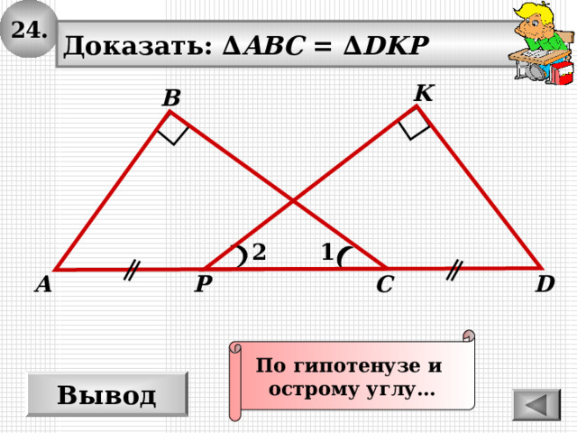 24. Доказать: ∆ ABC = ∆ DKP K В 1 2 D P С А По гипотенузе и острому углу… Вывод 