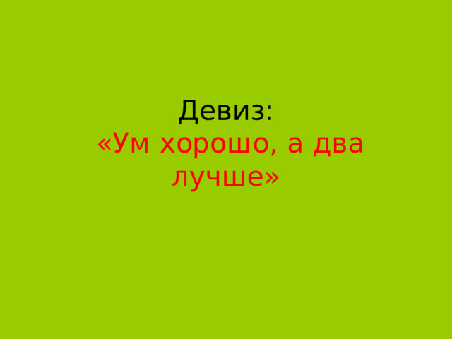 Девиз:   «Ум хорошо, а два лучше» 