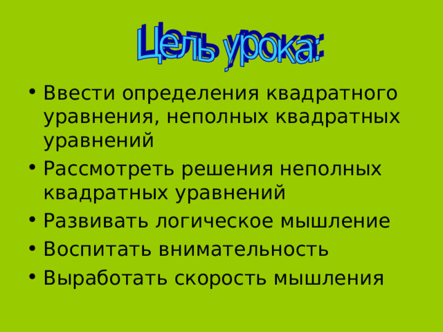 Ввести определения квадратного уравнения, неполных квадратных уравнений Рассмотреть решения неполных квадратных уравнений Развивать логическое мышление Воспитать внимательность Выработать скорость мышления 
