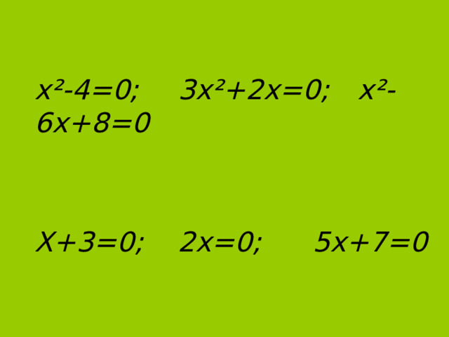 х²-4=0;  3х²+2х=0;  х²-6х+8=0   Х+3=0;  2х=0;  5х+7=0 