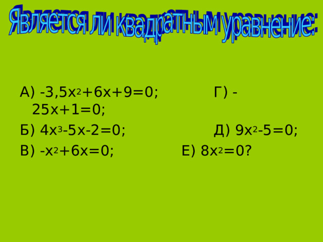 А) -3,5х 2 +6х+9=0;   Г) -25х+1=0; Б) 4х 3 -5х-2=0;    Д) 9х 2 -5=0; В) -х 2 +6х=0;    Е) 8х 2 =0? 