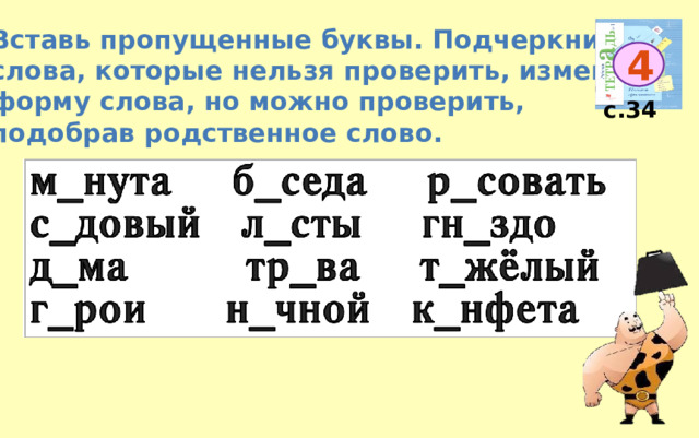 Вставь пропущенные буквы. Подчеркни  слова, которые нельзя проверить, изменив форму слова, но можно проверить, подобрав родственное слово. 4 с.34 