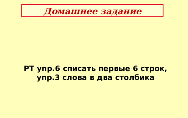 Домашнее задание РТ упр.6 списать первые 6 строк,  упр.3 слова в два столбика 