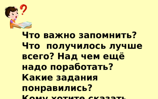 Что важно запомнить? Что получилось лучше всего? Над чем ещё надо поработать? Какие задания понравились? Кому хотите сказать спасибо? 