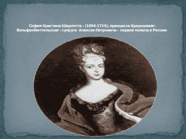      София-Христина-Шарлотта - (1694-1715), принцесса Брауншвейг- Вольфенбюттельская - супруга Алексея Петровича -  первой попала в Россию 