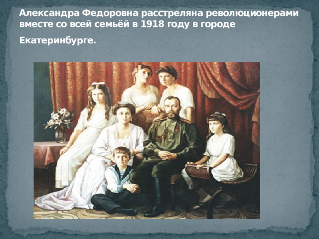 Александра Федоровна расстреляна революционерами вместе со всей семьёй в 1918 году в городе Екатеринбурге.  