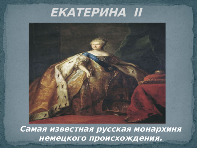  ЕКАТЕРИНА II Самая известная русская монархиня немецкого происхождения. 