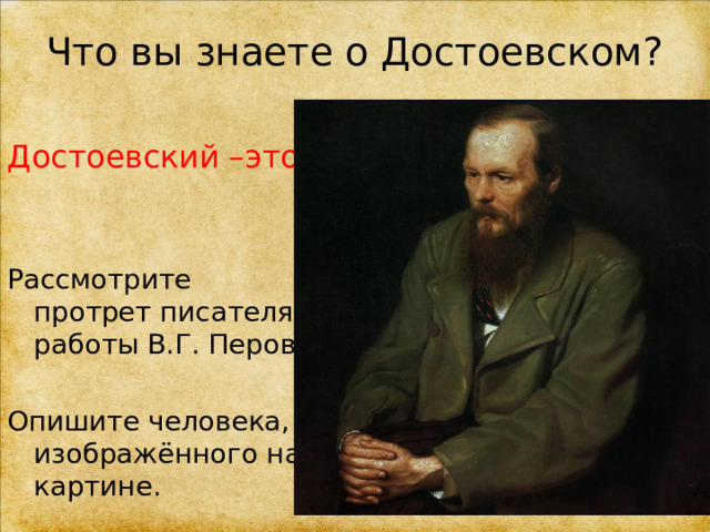 Что вы знаете о Достоевском? Достоевский –это Рассмотрите протрет писателя работы В.Г. Перова Опишите человека, изображённого на картине. 