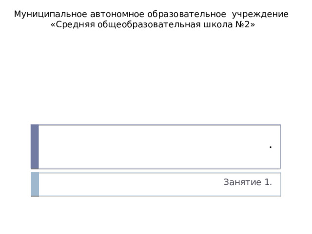 Муниципальное автономное образовательное учреждение «Средняя общеобразовательная школа №2» . Занятие 1. 