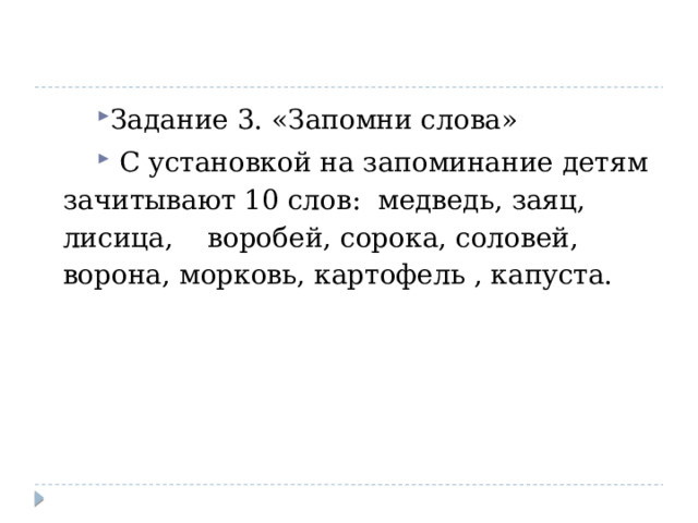 Задание 3. «Запомни слова»  С установкой на запоминание детям зачитывают 10 слов: медведь, заяц, лисица, воробей, сорока, соловей, ворона, морковь, картофель , капуста. 