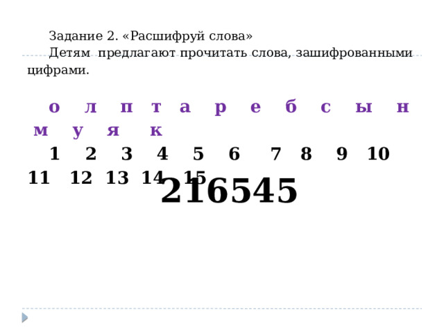 Задание 2. «Расшифруй слова» Детям предлагают прочитать слова, зашифрованными цифрами. о л п т а р е б с ы н м у я к 1 2 3 4 5 6 7 8 9 10 11 12 13 14 15 216545 